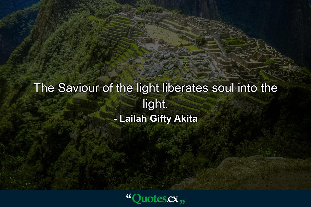 The Saviour of the light liberates soul into the light. - Quote by Lailah Gifty Akita