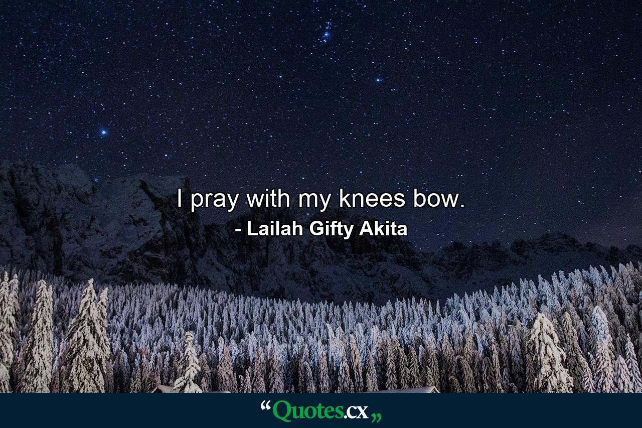 I pray with my knees bow. - Quote by Lailah Gifty Akita