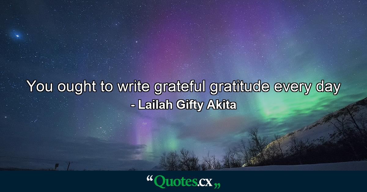 You ought to write grateful gratitude every day - Quote by Lailah Gifty Akita