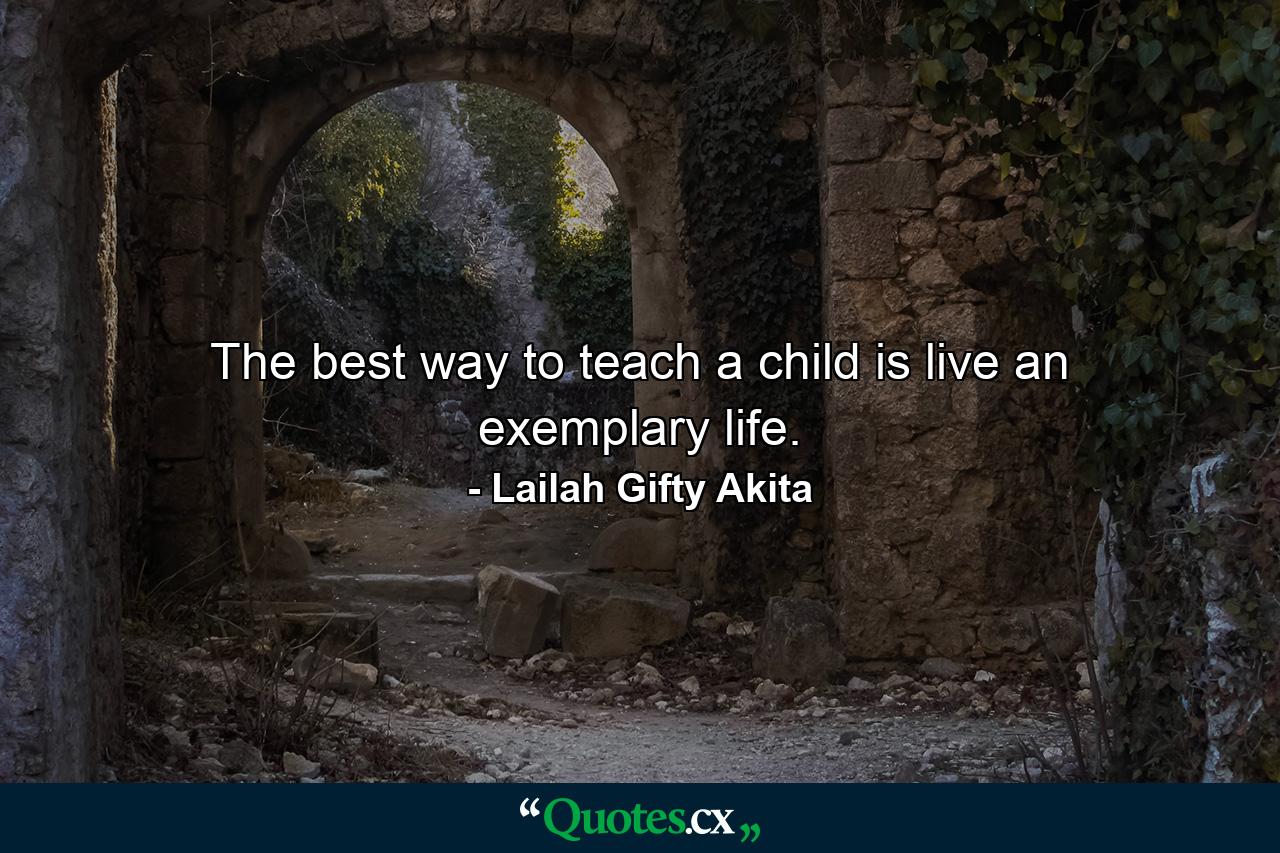 The best way to teach a child is live an exemplary life. - Quote by Lailah Gifty Akita