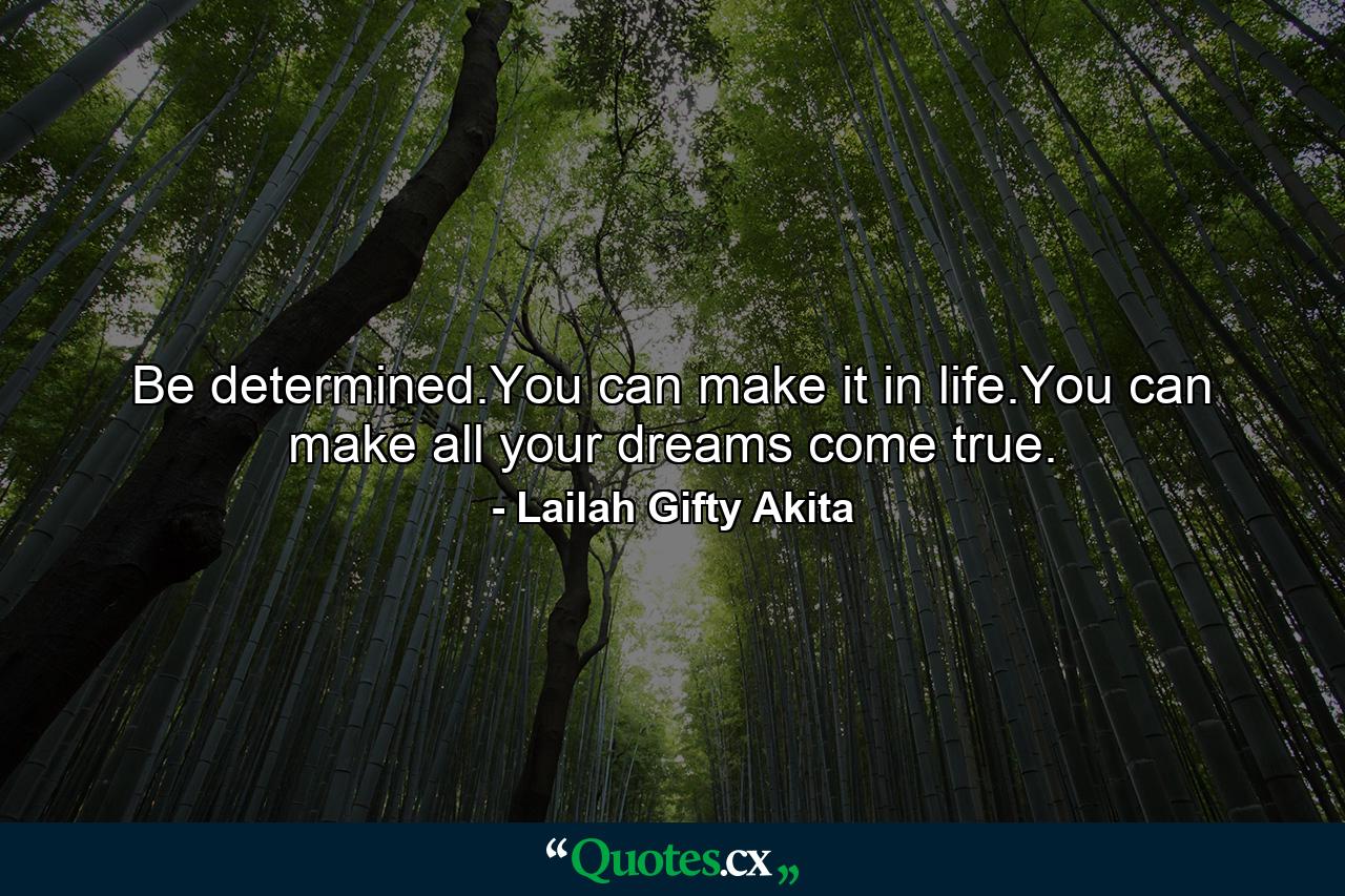 Be determined.You can make it in life.You can make all your dreams come true. - Quote by Lailah Gifty Akita