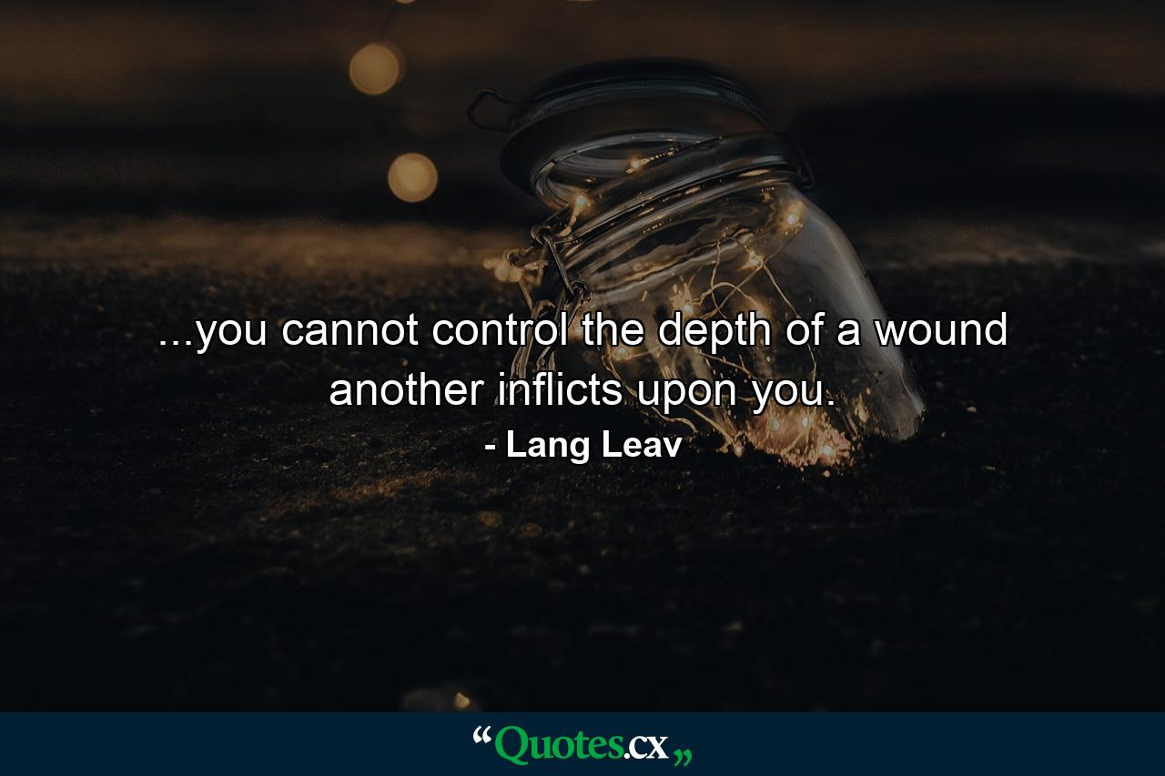 ...you cannot control the depth of a wound another inflicts upon you. - Quote by Lang Leav