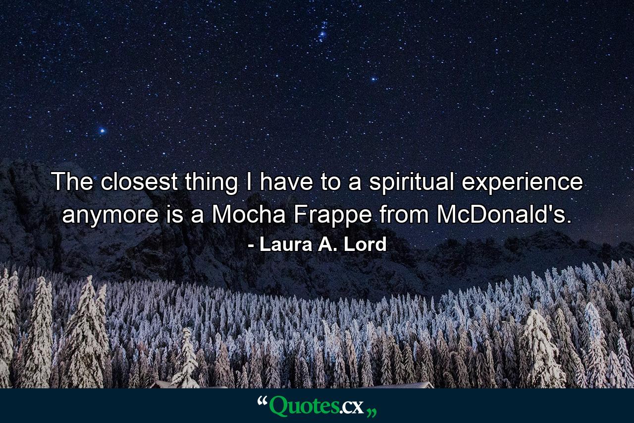 The closest thing I have to a spiritual experience anymore is a Mocha Frappe from McDonald's. - Quote by Laura A. Lord