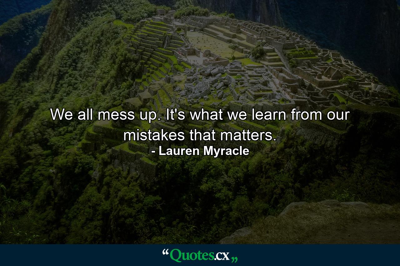 We all mess up. It's what we learn from our mistakes that matters. - Quote by Lauren Myracle