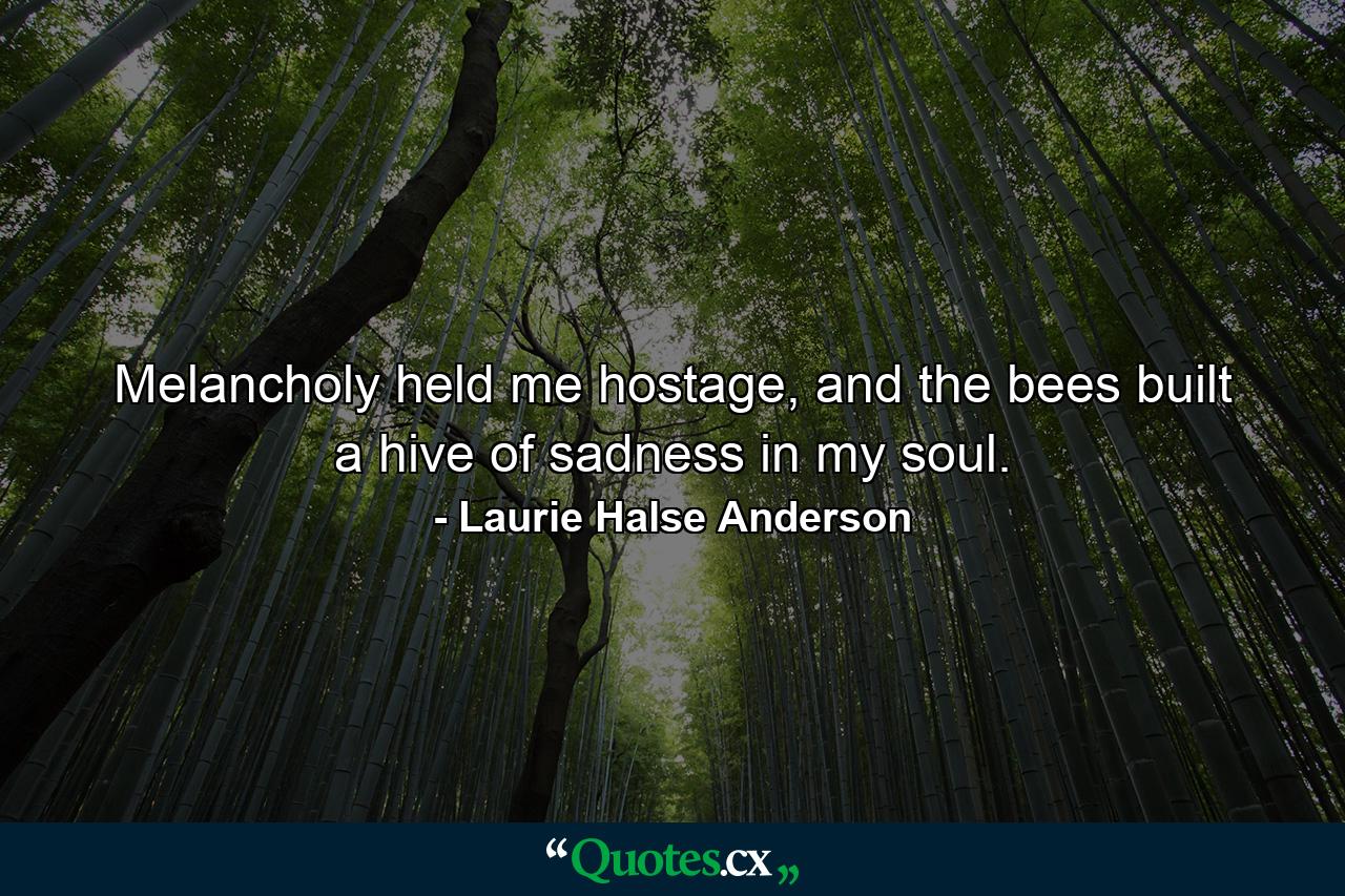 Melancholy held me hostage, and the bees built a hive of sadness in my soul. - Quote by Laurie Halse Anderson