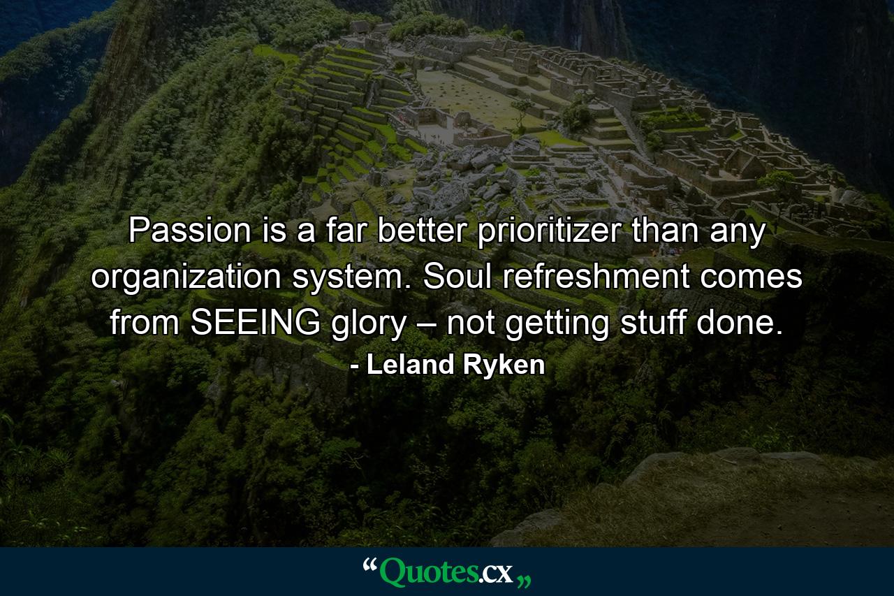 Passion is a far better prioritizer than any organization system. Soul refreshment comes from SEEING glory – not getting stuff done. - Quote by Leland Ryken