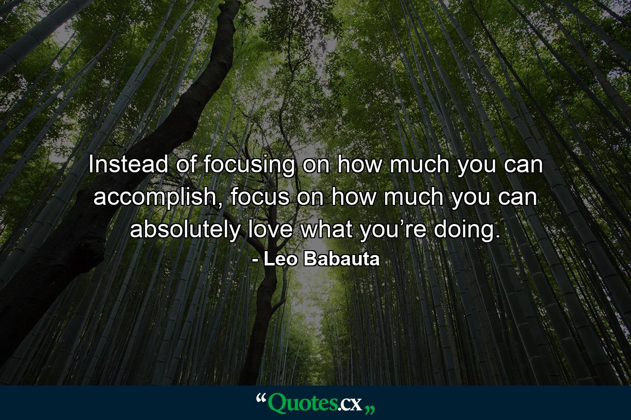 Instead of focusing on how much you can accomplish, focus on how much you can absolutely love what you’re doing. - Quote by Leo Babauta