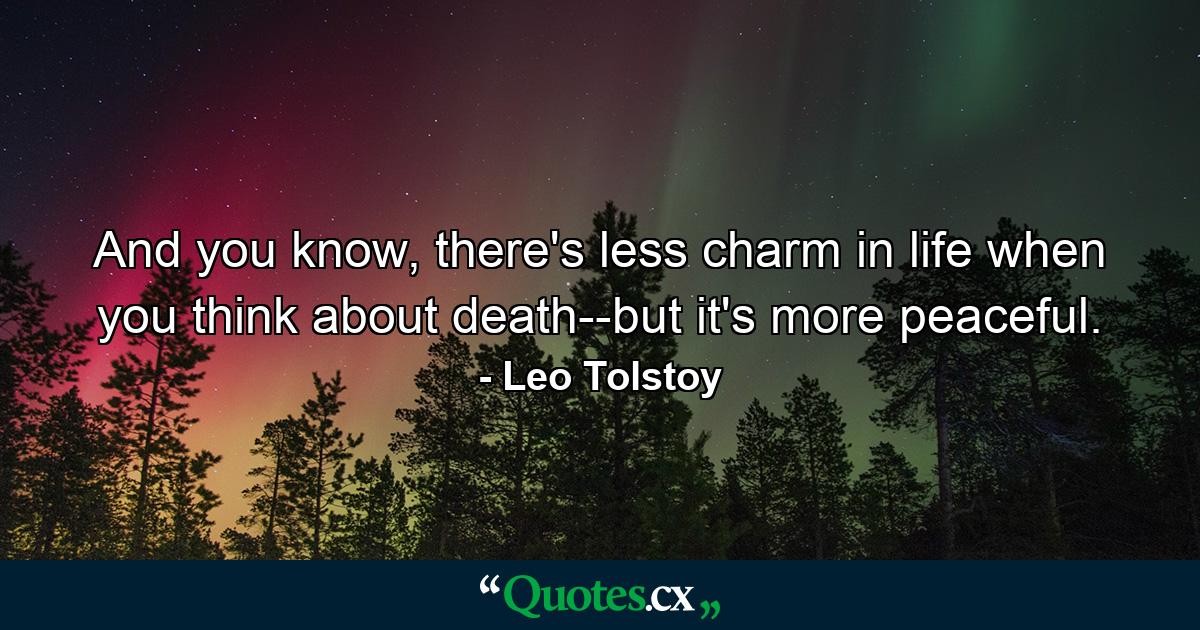 And you know, there's less charm in life when you think about death--but it's more peaceful. - Quote by Leo Tolstoy