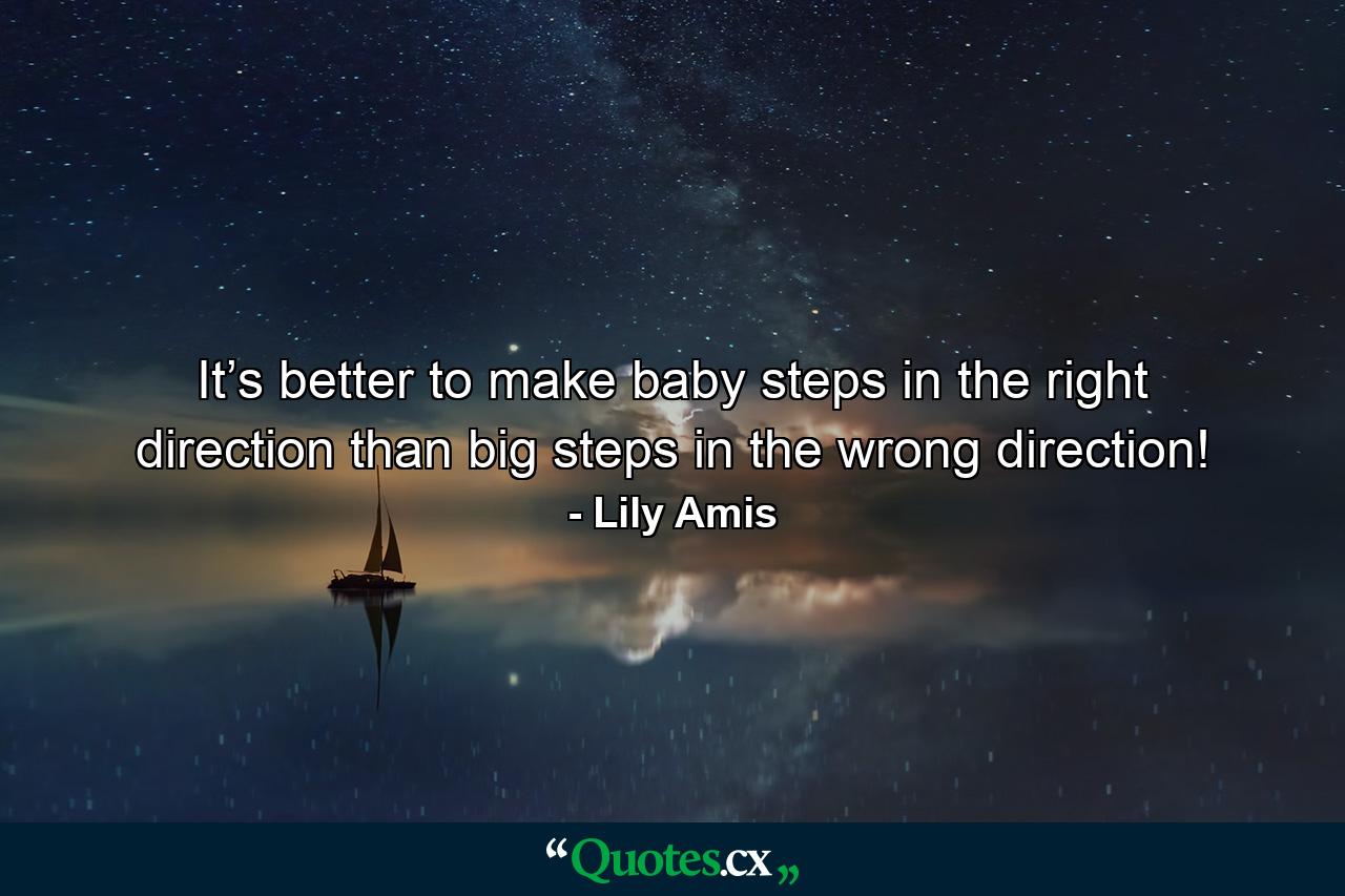 It’s better to make baby steps in the right direction than big steps in the wrong direction! - Quote by Lily Amis