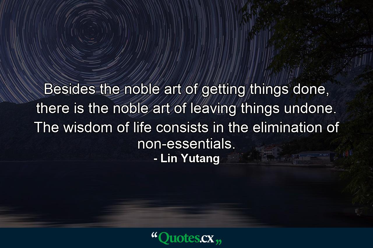 Besides the noble art of getting things done, there is the noble art of leaving things undone. The wisdom of life consists in the elimination of non-essentials. - Quote by Lin Yutang