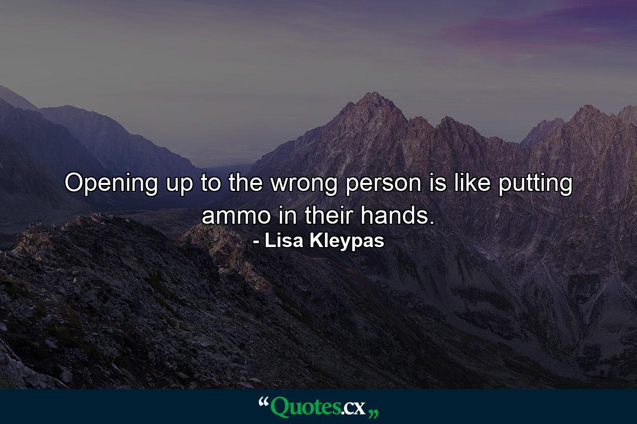 Opening up to the wrong person is like putting ammo in their hands. - Quote by Lisa Kleypas