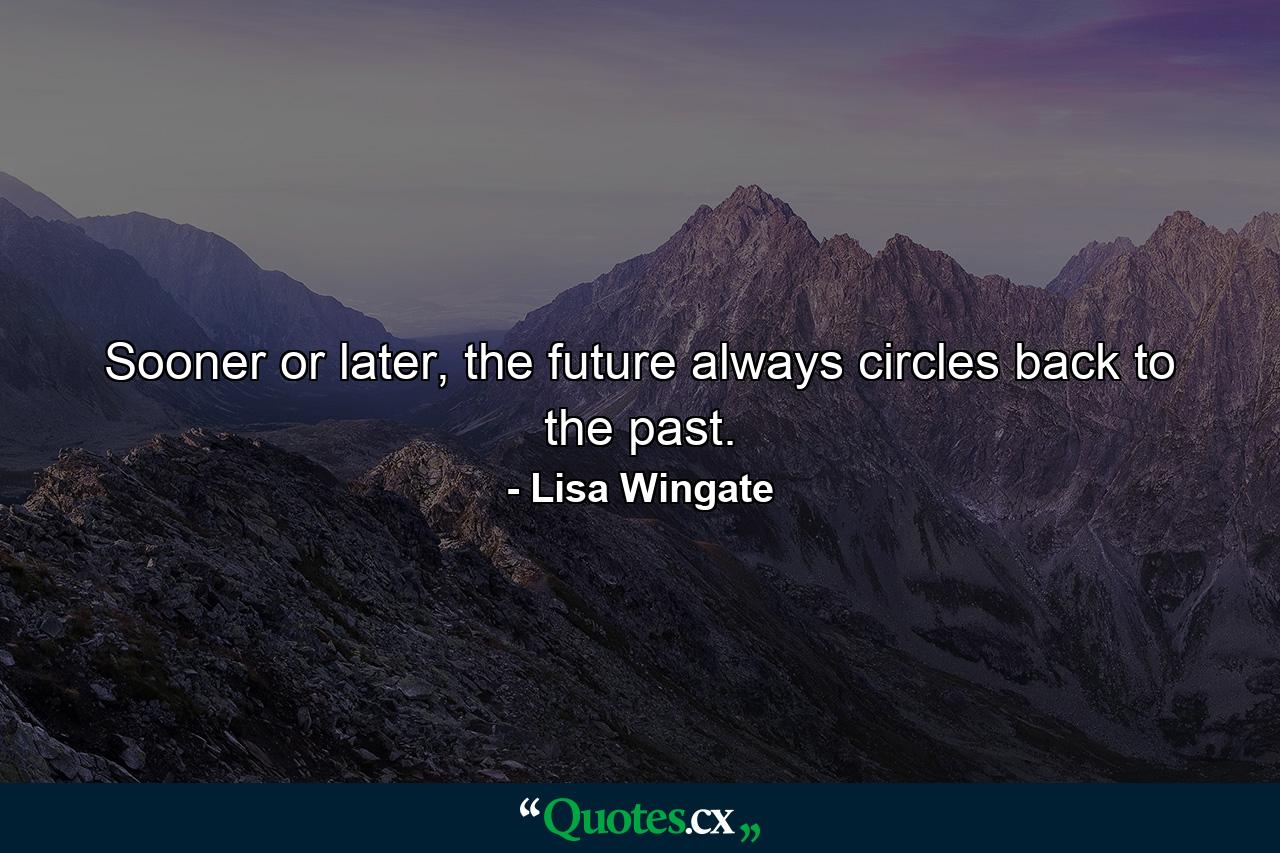 Sooner or later, the future always circles back to the past. - Quote by Lisa Wingate