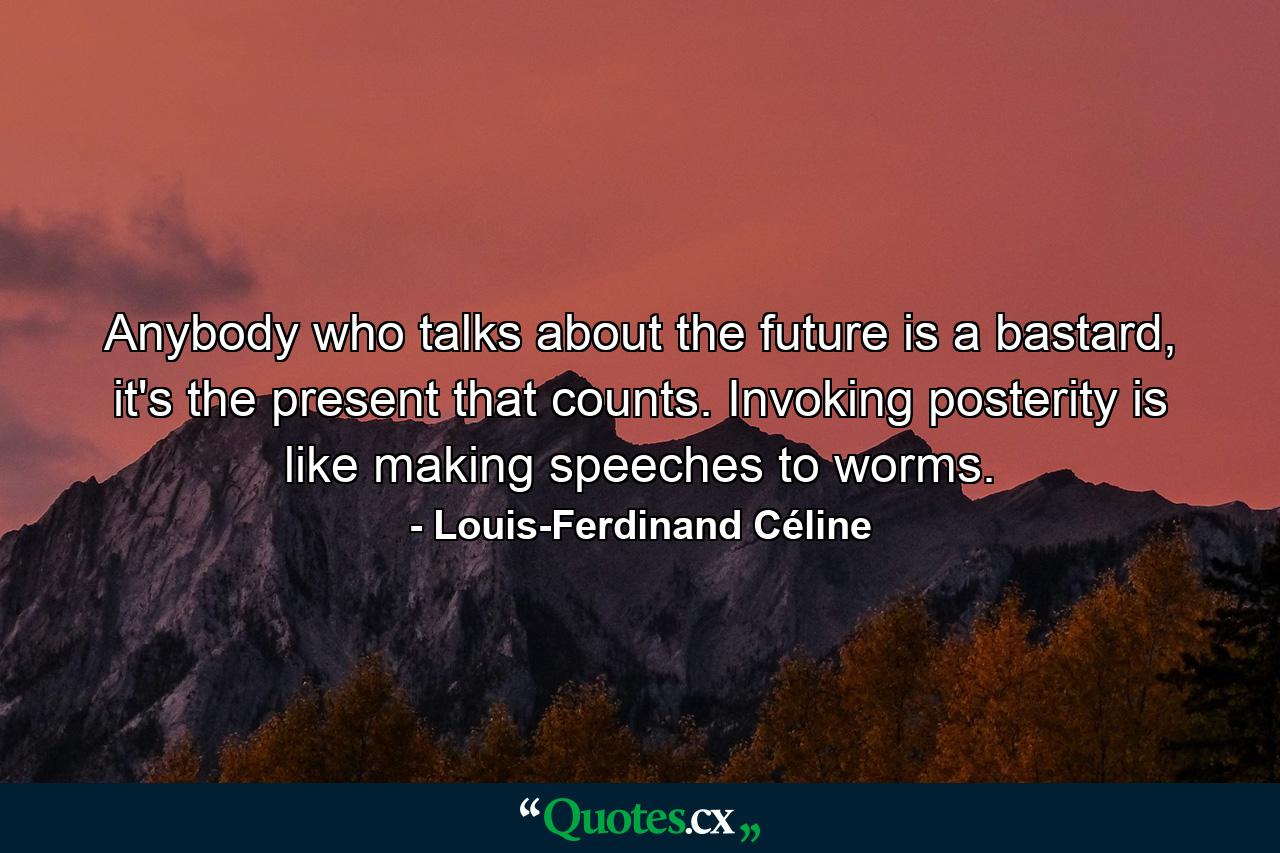 Anybody who talks about the future is a bastard, it's the present that counts. Invoking posterity is like making speeches to worms. - Quote by Louis-Ferdinand Céline