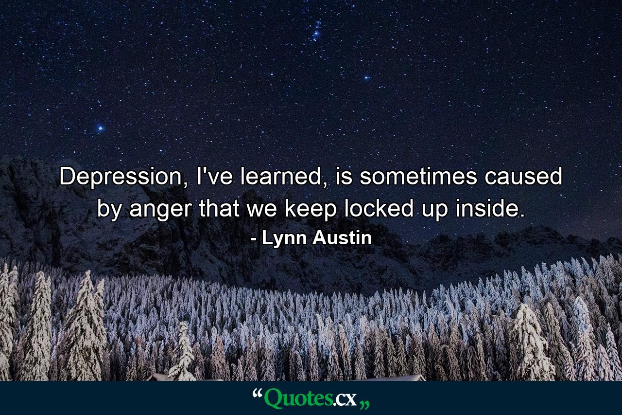 Depression, I've learned, is sometimes caused by anger that we keep locked up inside. - Quote by Lynn Austin