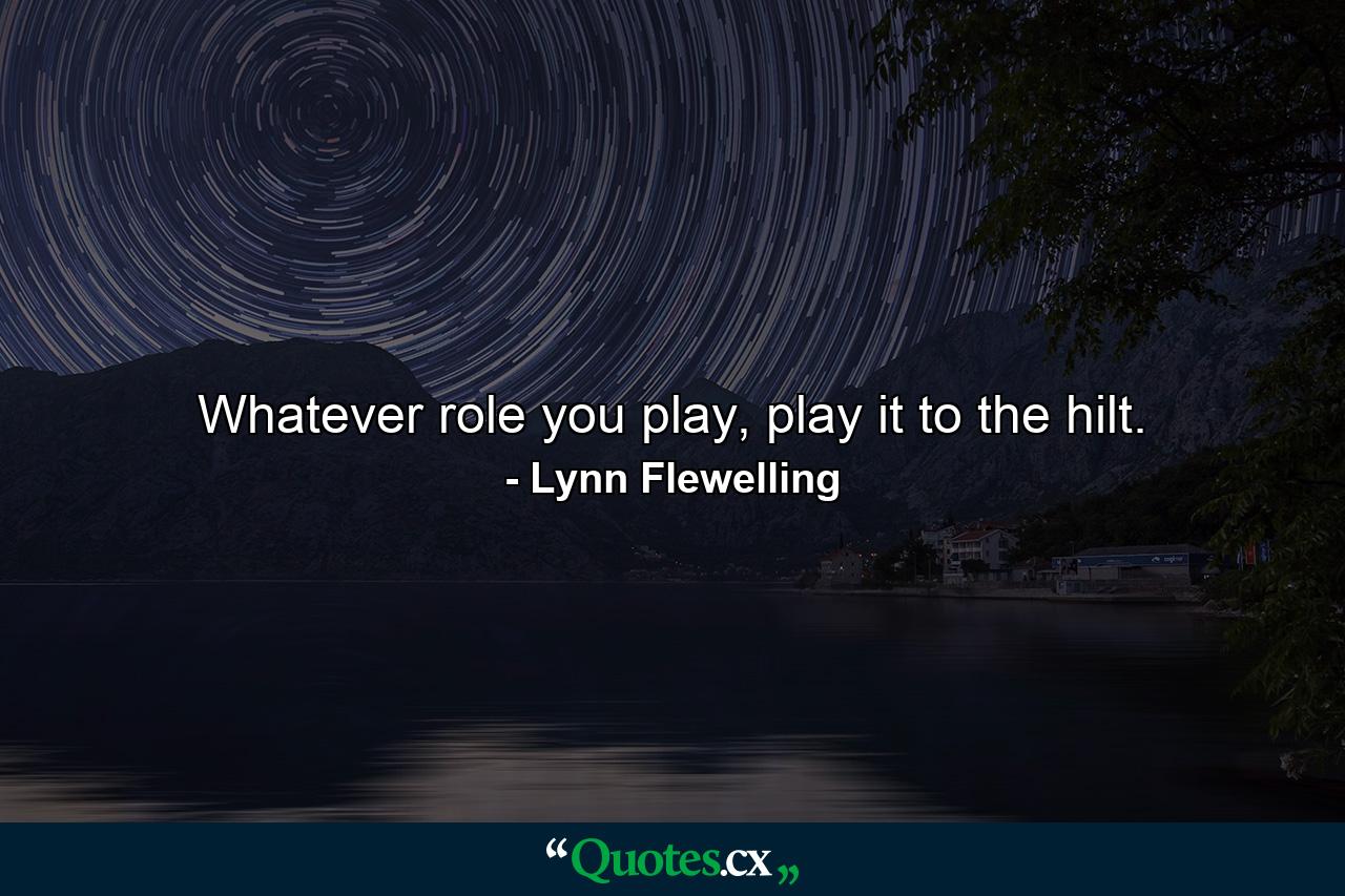 Whatever role you play, play it to the hilt. - Quote by Lynn Flewelling