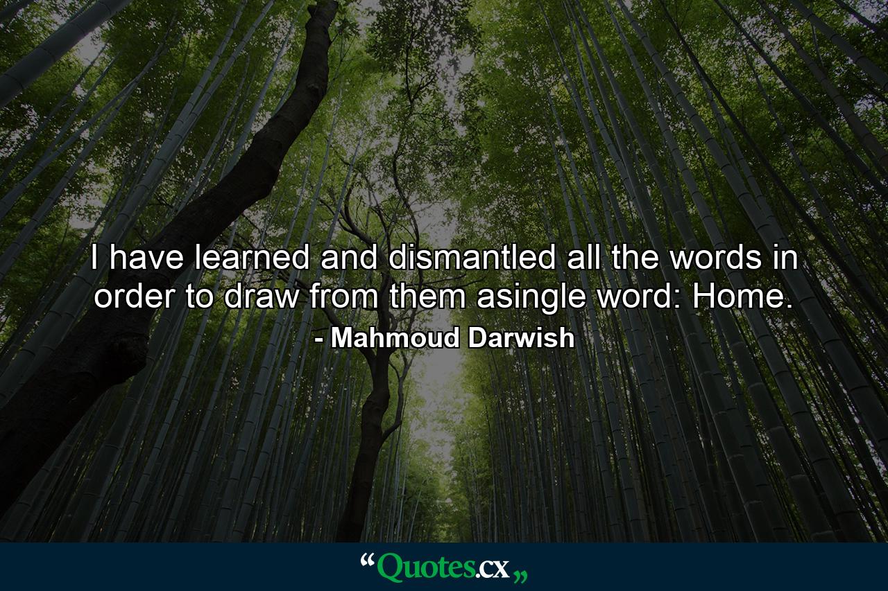 I have learned and dismantled all the words in order to draw from them asingle word: Home. - Quote by Mahmoud Darwish