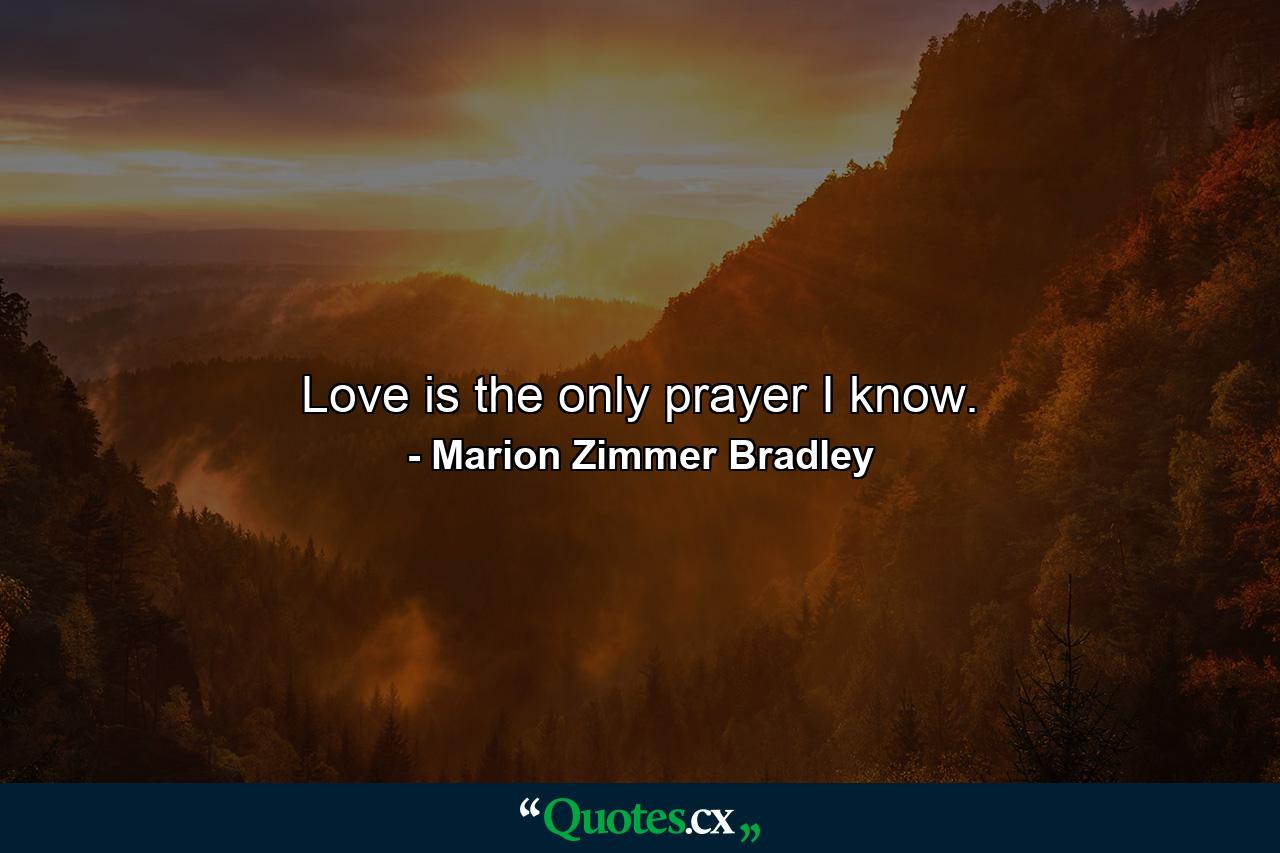 Love is the only prayer I know. - Quote by Marion Zimmer Bradley