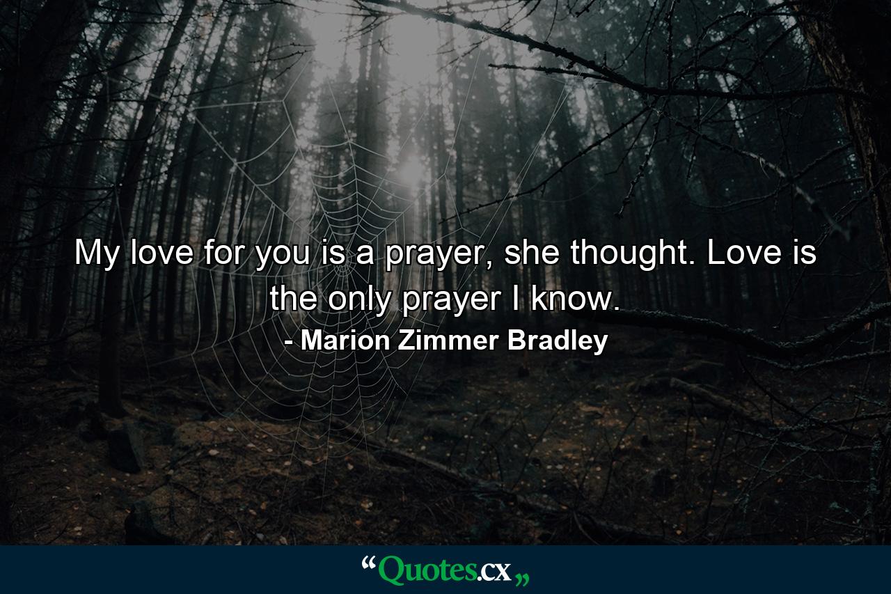 My love for you is a prayer, she thought. Love is the only prayer I know. - Quote by Marion Zimmer Bradley