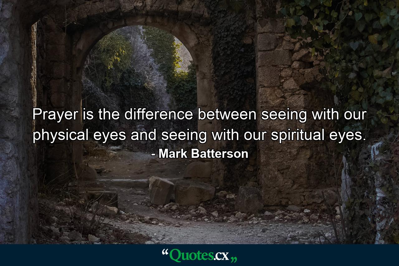 Prayer is the difference between seeing with our physical eyes and seeing with our spiritual eyes. - Quote by Mark Batterson