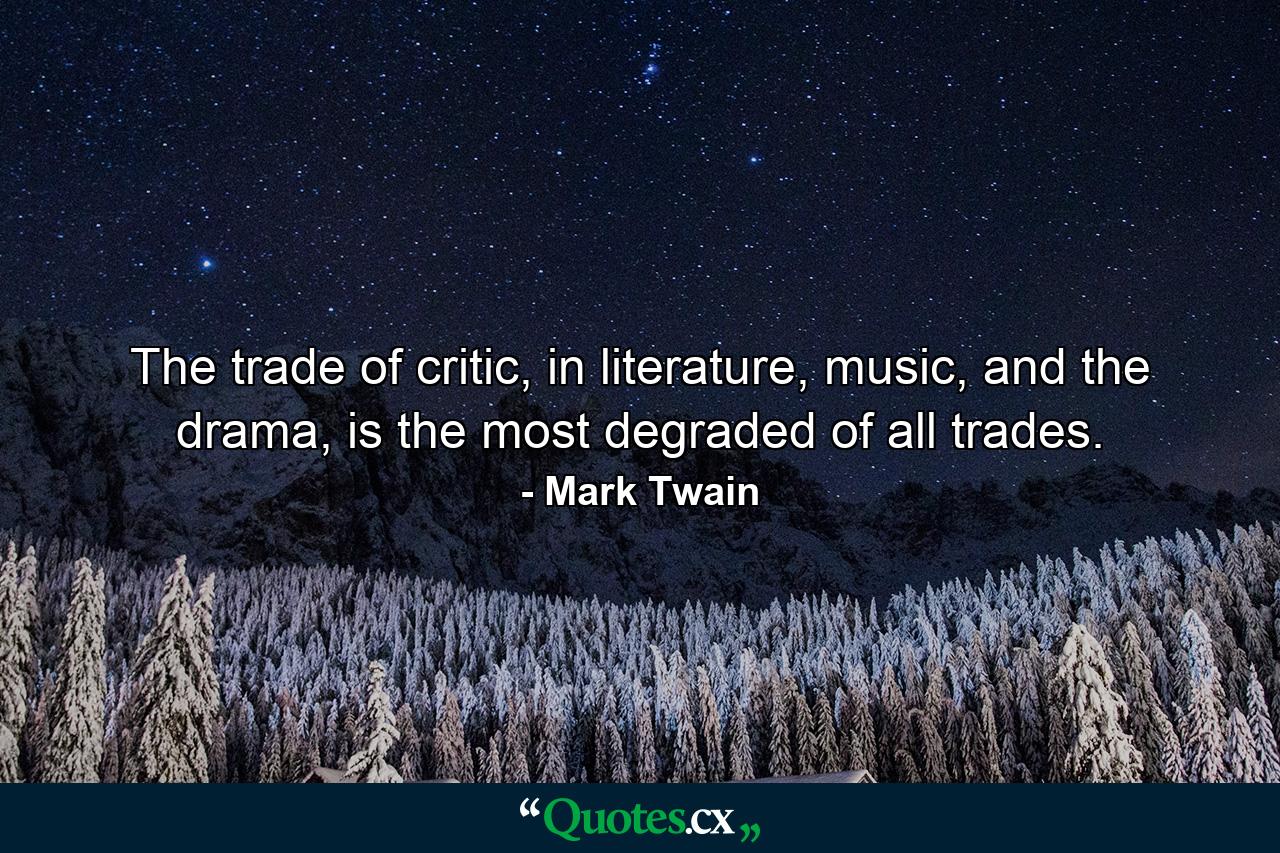 The trade of critic, in literature, music, and the drama, is the most degraded of all trades. - Quote by Mark Twain