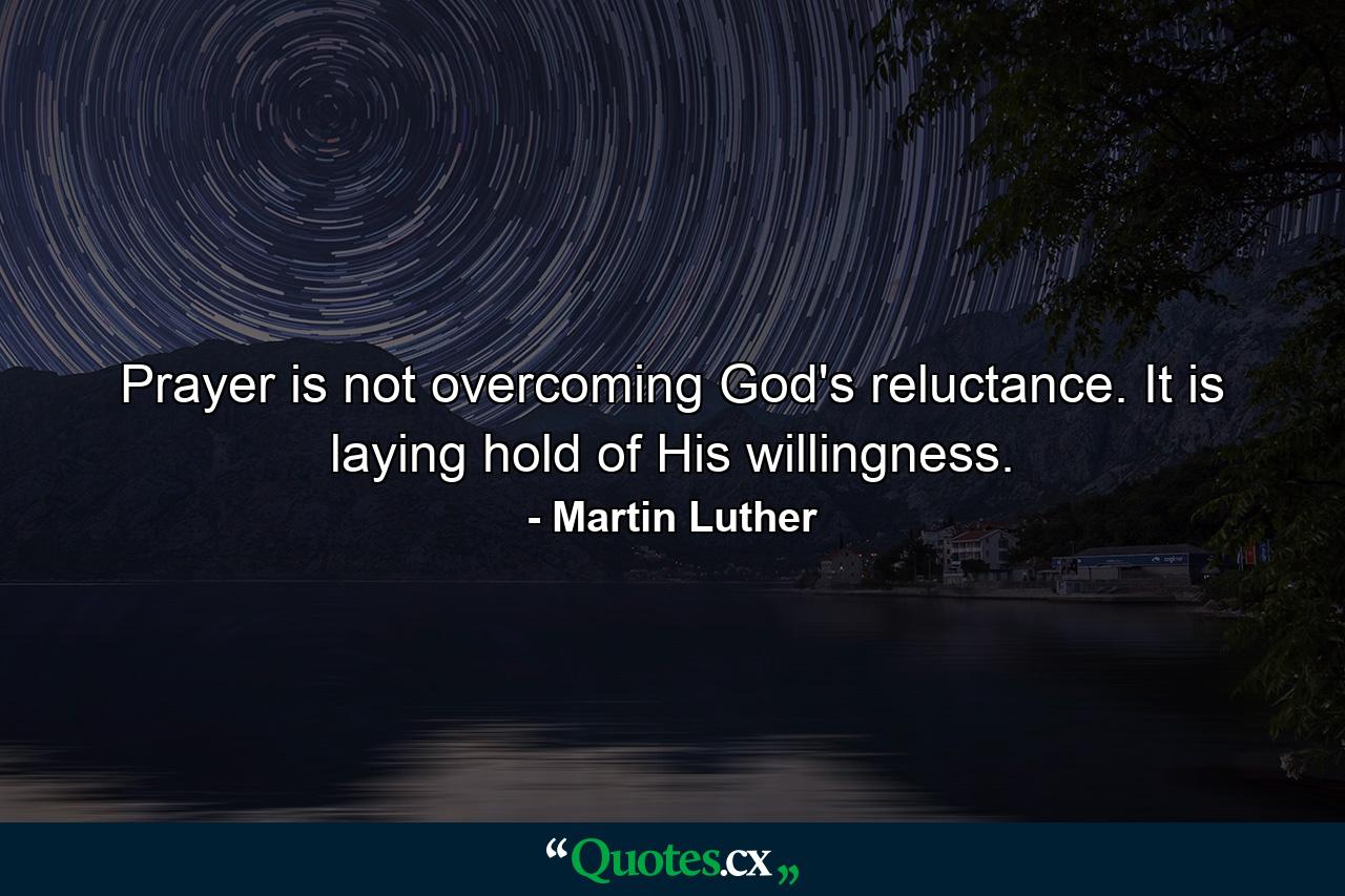 Prayer is not overcoming God's reluctance. It is laying hold of His willingness. - Quote by Martin Luther