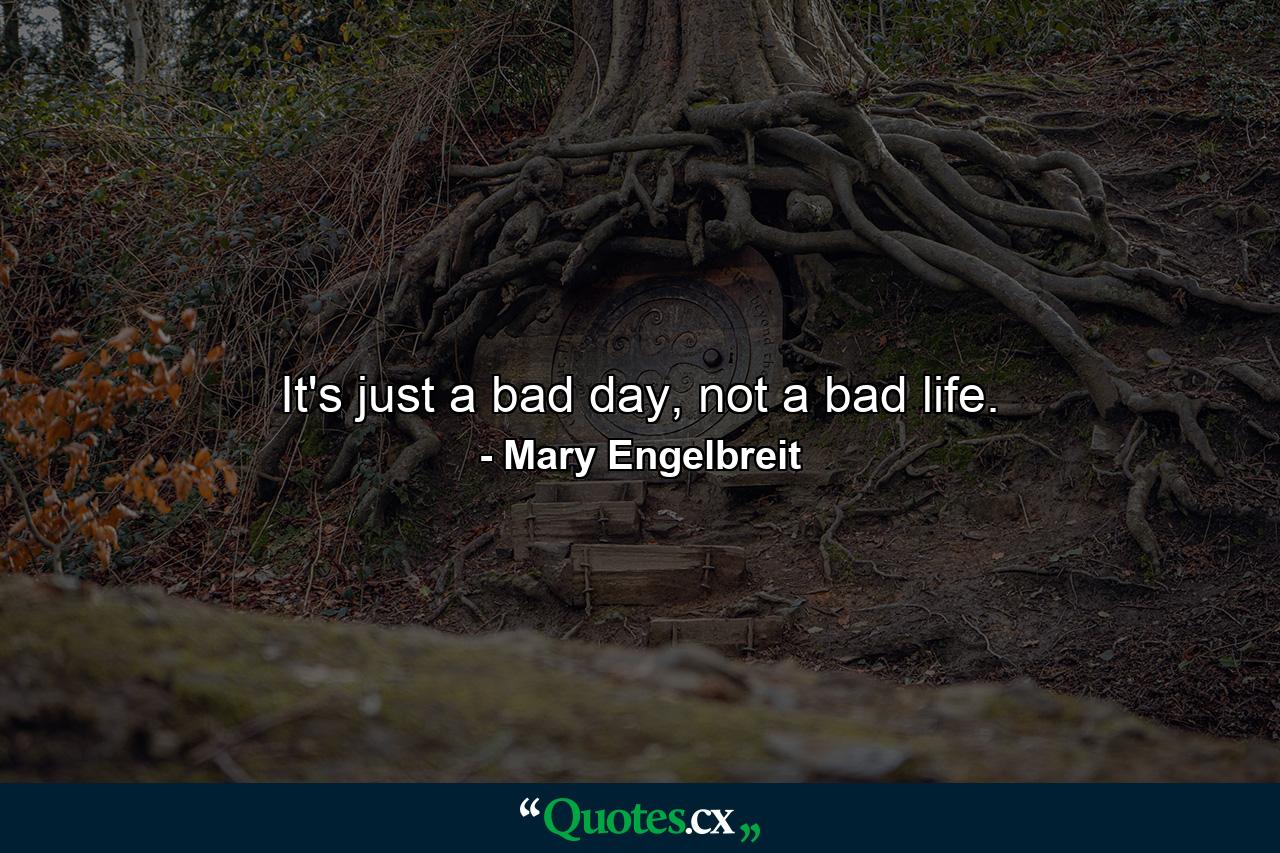 It's just a bad day, not a bad life. - Quote by Mary Engelbreit