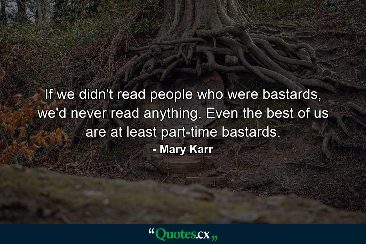 If we didn't read people who were bastards, we'd never read anything. Even the best of us are at least part-time bastards. - Quote by Mary Karr