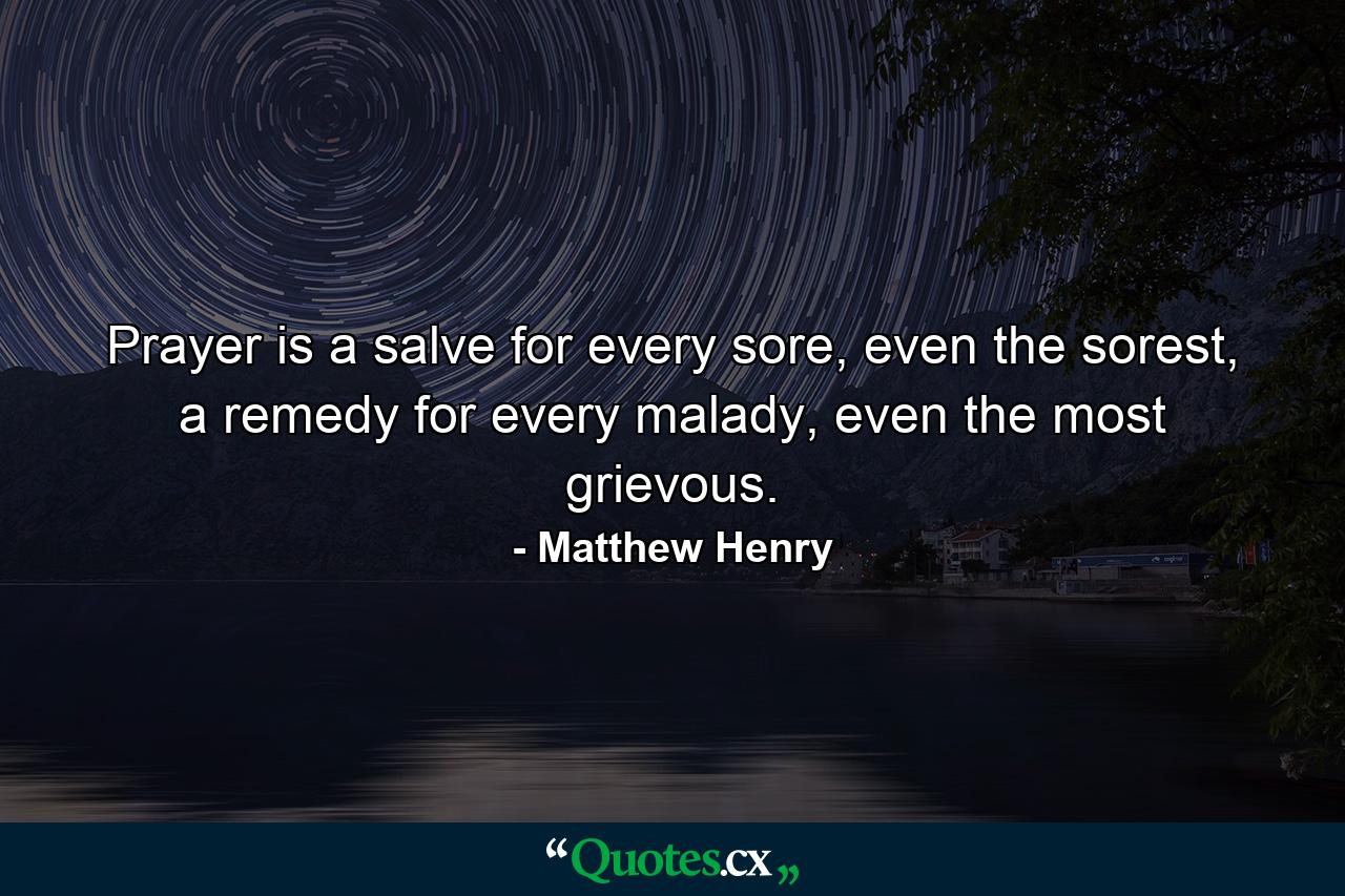 Prayer is a salve for every sore, even the sorest, a remedy for every malady, even the most grievous. - Quote by Matthew Henry