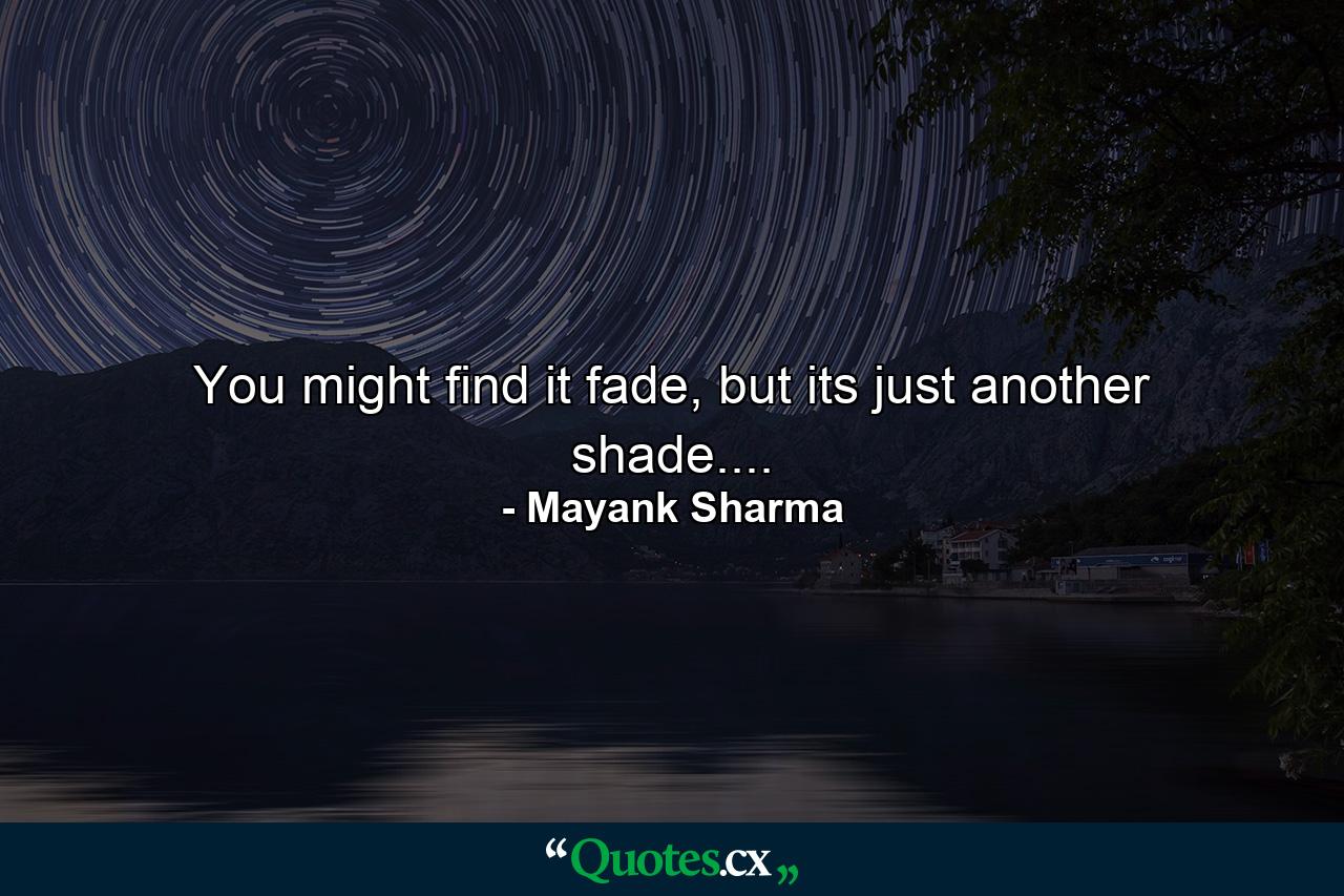 You might find it fade, but its just another shade.... - Quote by Mayank Sharma