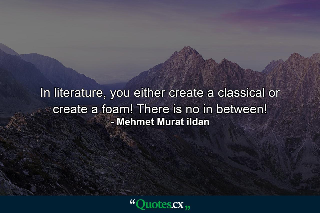 In literature, you either create a classical or create a foam! There is no in between! - Quote by Mehmet Murat ildan