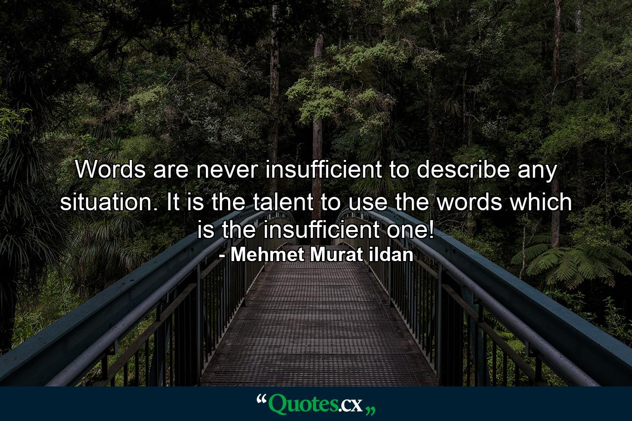 Words are never insufficient to describe any situation. It is the talent to use the words which is the insufficient one! - Quote by Mehmet Murat ildan