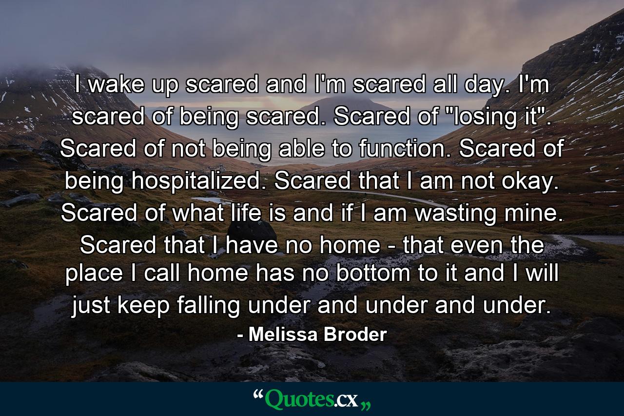 I wake up scared and I'm scared all day. I'm scared of being scared. Scared of 