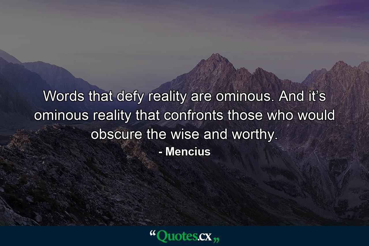 Words that defy reality are ominous. And it’s ominous reality that confronts those who would obscure the wise and worthy. - Quote by Mencius