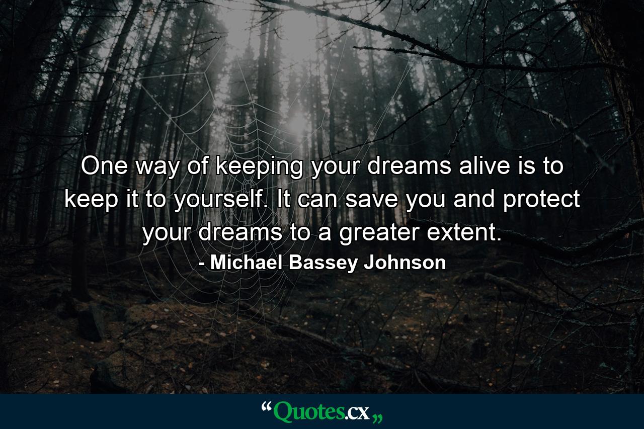 One way of keeping your dreams alive is to keep it to yourself. It can save you and protect your dreams to a greater extent. - Quote by Michael Bassey Johnson