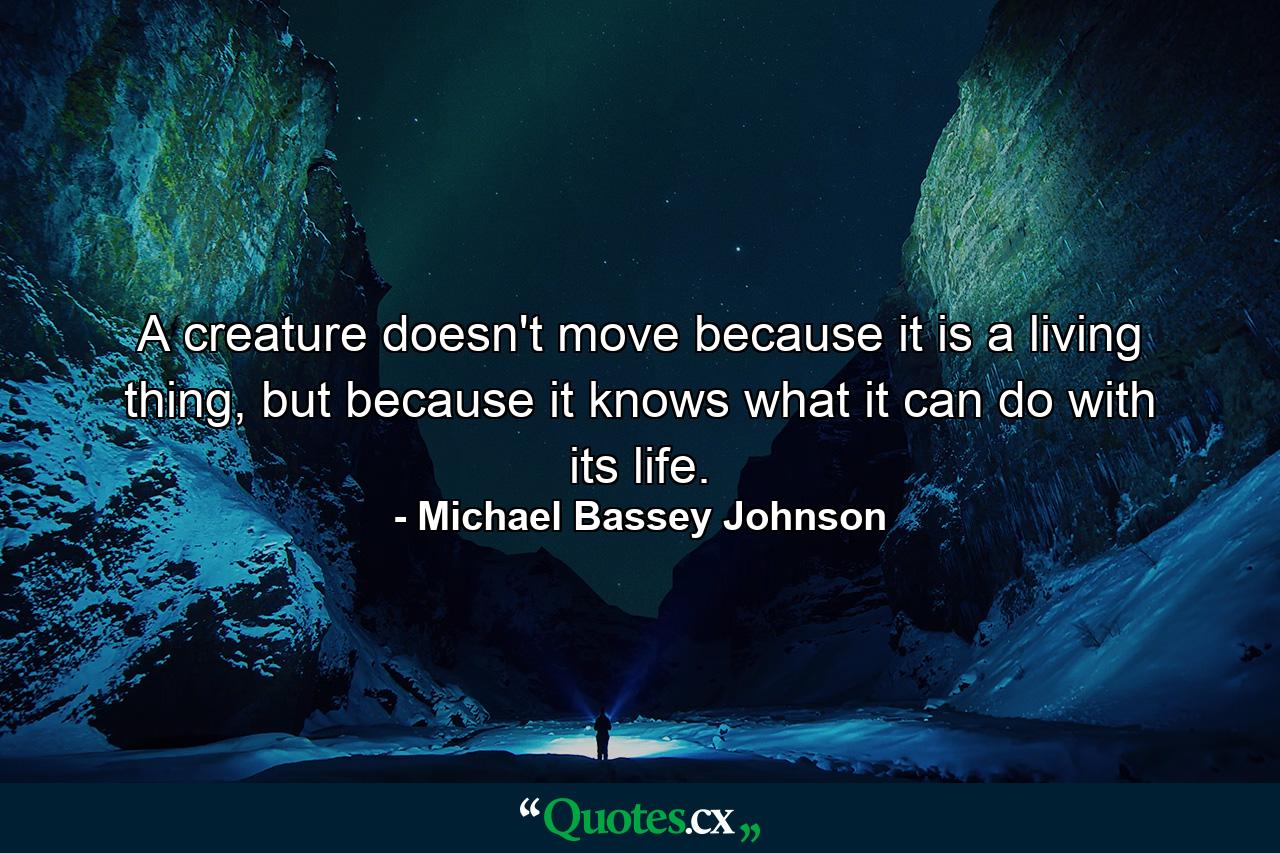 A creature doesn't move because it is a living thing, but because it knows what it can do with its life. - Quote by Michael Bassey Johnson