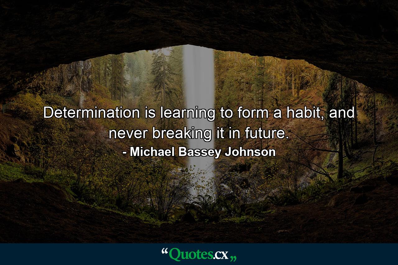 Determination is learning to form a habit, and never breaking it in future. - Quote by Michael Bassey Johnson