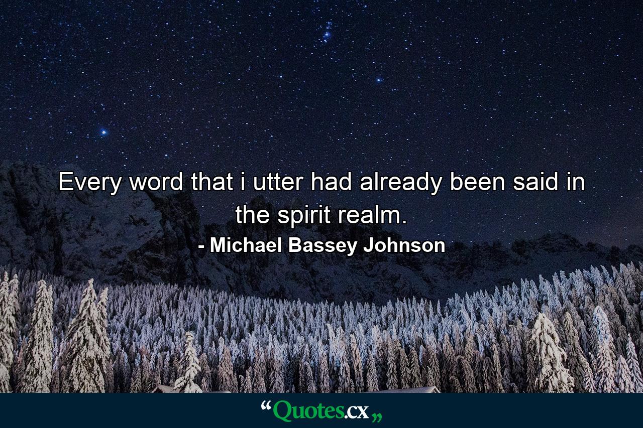 Every word that i utter had already been said in the spirit realm. - Quote by Michael Bassey Johnson