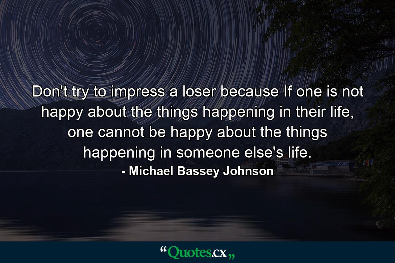 Don't try to impress a loser because If one is not happy about the things happening in their life, one cannot be happy about the things happening in someone else's life. - Quote by Michael Bassey Johnson