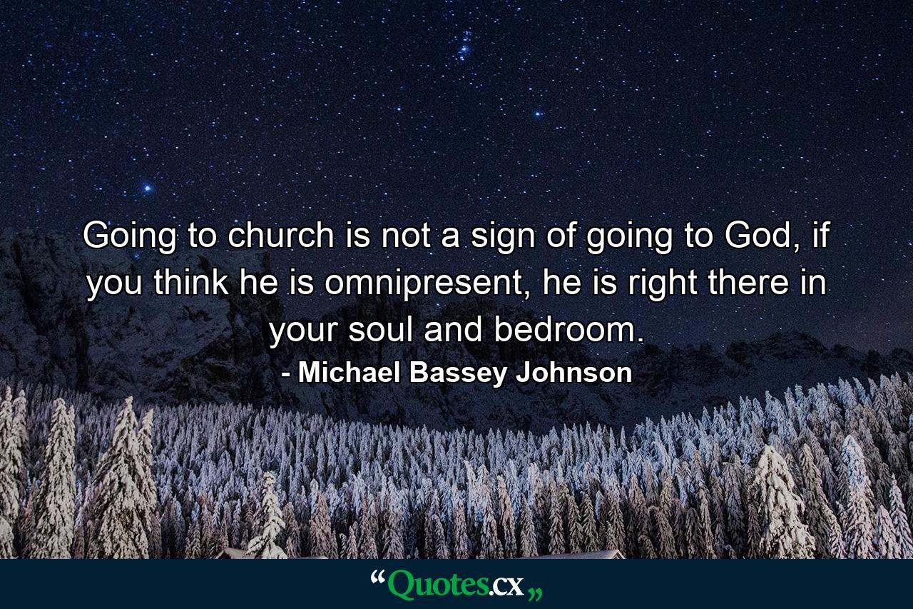 Going to church is not a sign of going to God, if you think he is omnipresent, he is right there in your soul and bedroom. - Quote by Michael Bassey Johnson