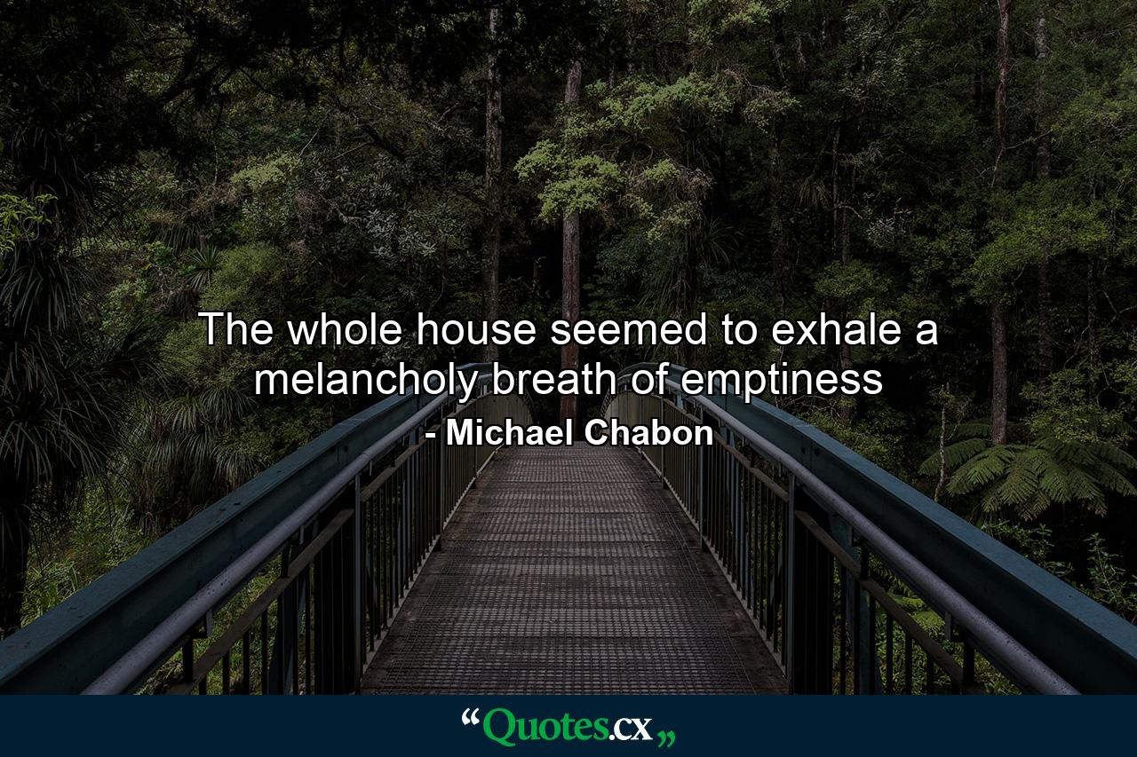 The whole house seemed to exhale a melancholy breath of emptiness - Quote by Michael Chabon