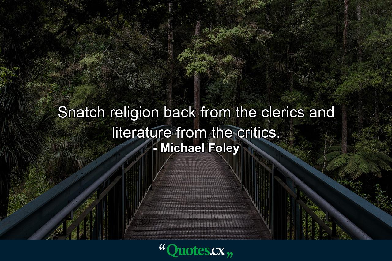 Snatch religion back from the clerics and literature from the critics. - Quote by Michael Foley