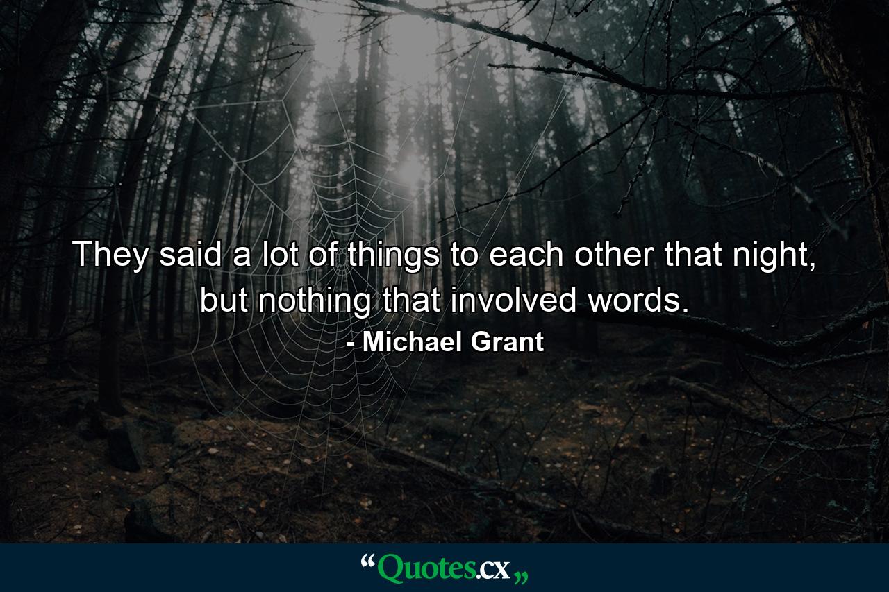 They said a lot of things to each other that night, but nothing that involved words. - Quote by Michael Grant