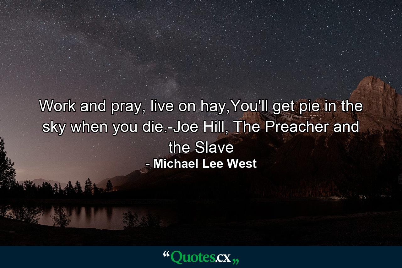 Work and pray, live on hay,You'll get pie in the sky when you die.-Joe Hill, The Preacher and the Slave - Quote by Michael Lee West