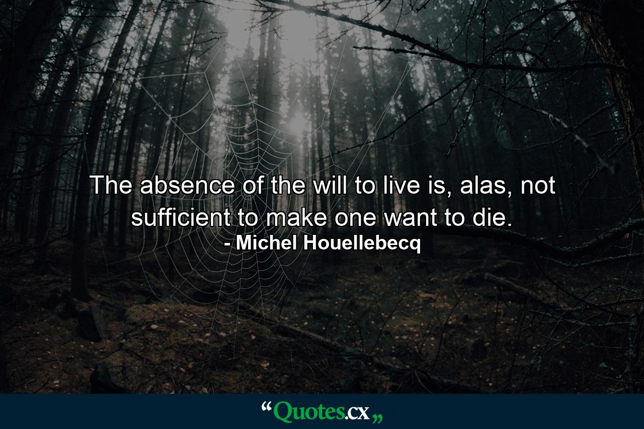 The absence of the will to live is, alas, not sufficient to make one want to die. - Quote by Michel Houellebecq