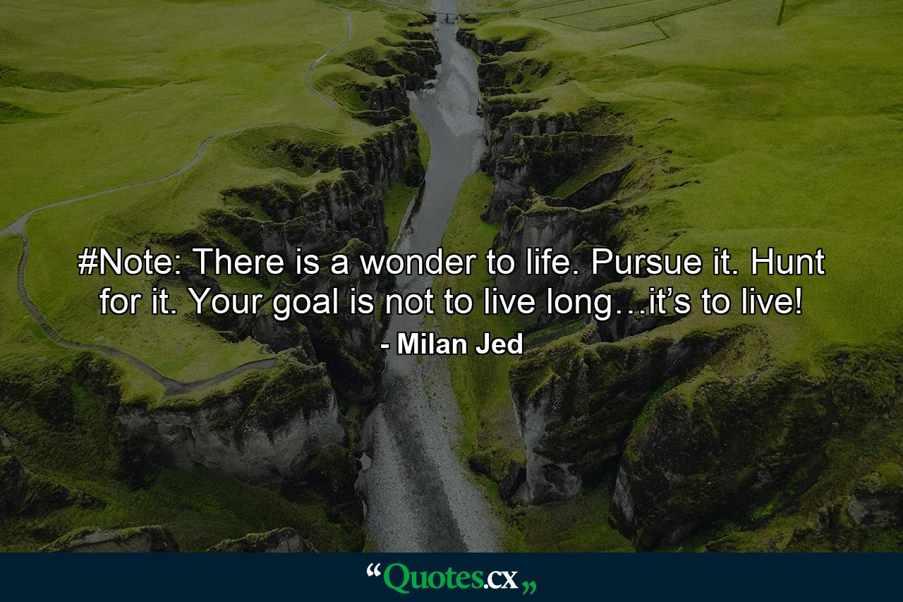 #Note: There is a wonder to life. Pursue it. Hunt for it. Your goal is not to live long…it’s to live! - Quote by Milan Jed