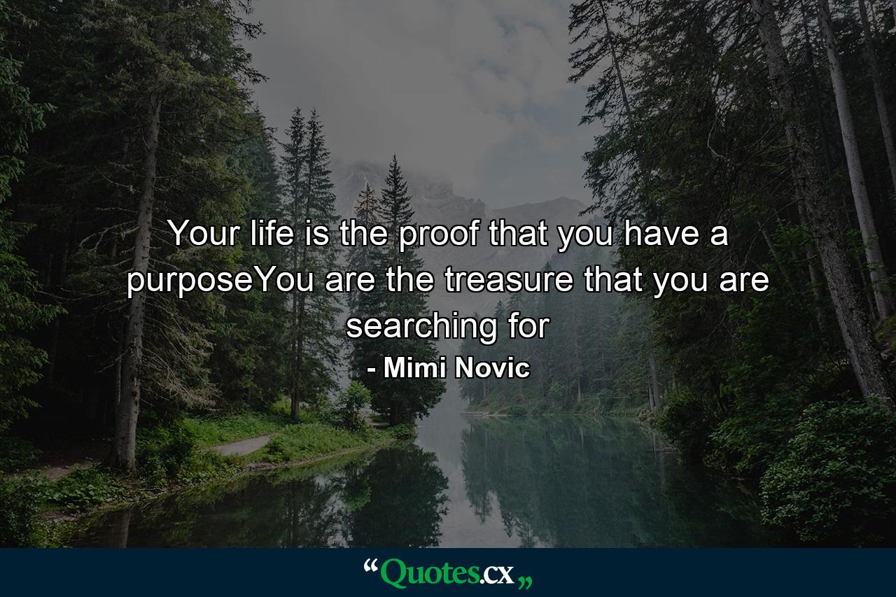 Your life is the proof that you have a purposeYou are the treasure that you are searching for - Quote by Mimi Novic