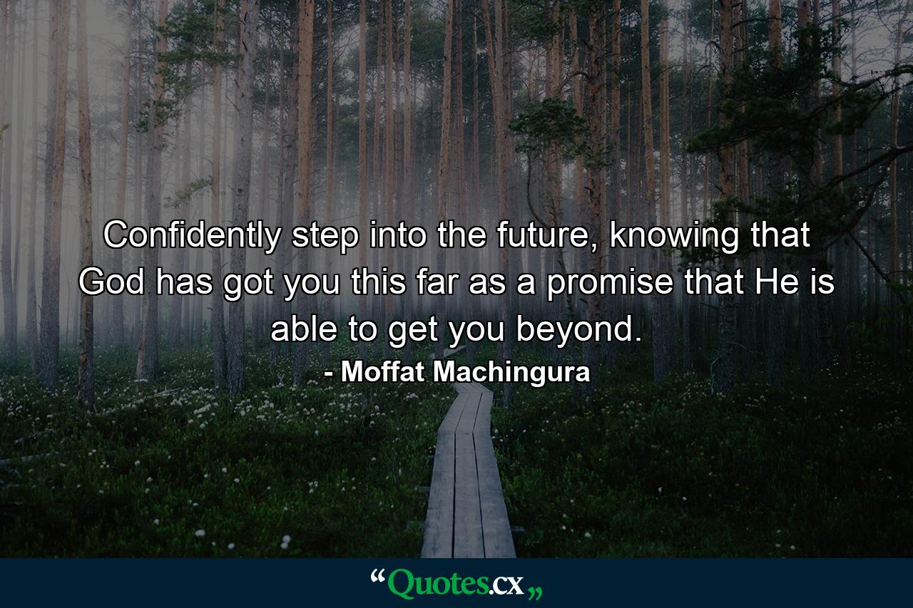 Confidently step into the future, knowing that God has got you this far as a promise that He is able to get you beyond. - Quote by Moffat Machingura