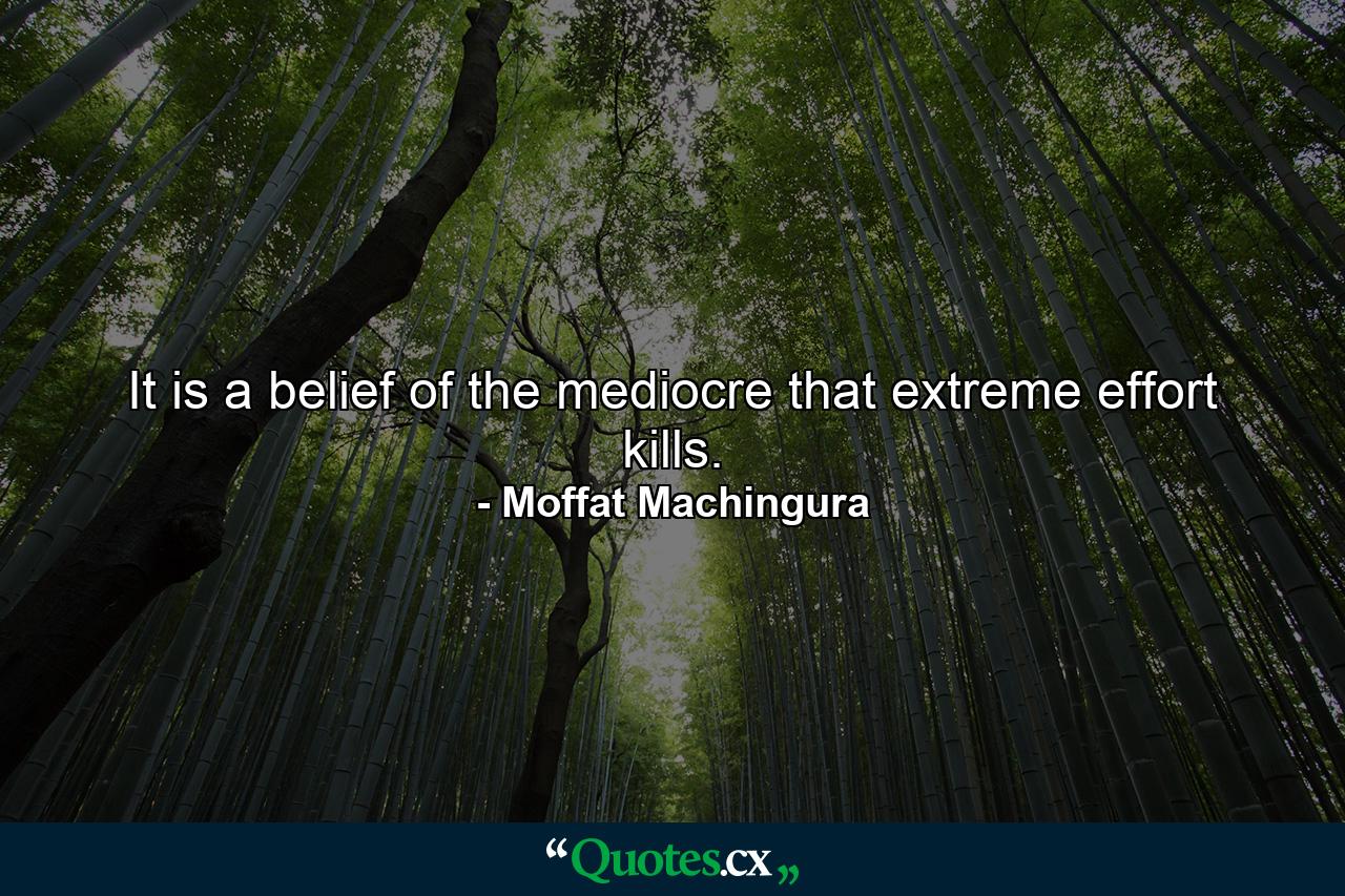 It is a belief of the mediocre that extreme effort kills. - Quote by Moffat Machingura