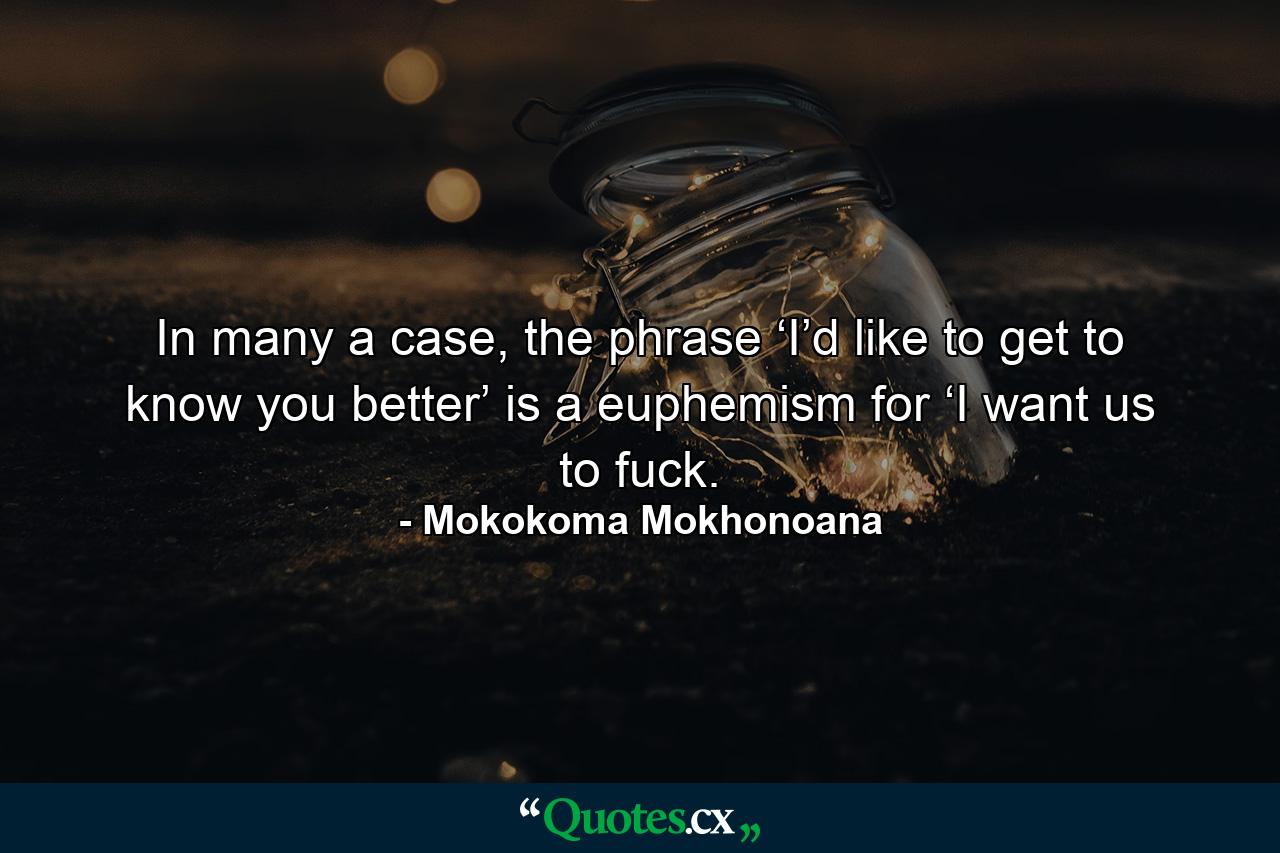 In many a case, the phrase ‘I’d like to get to know you better’ is a euphemism for ‘I want us to fuck. - Quote by Mokokoma Mokhonoana