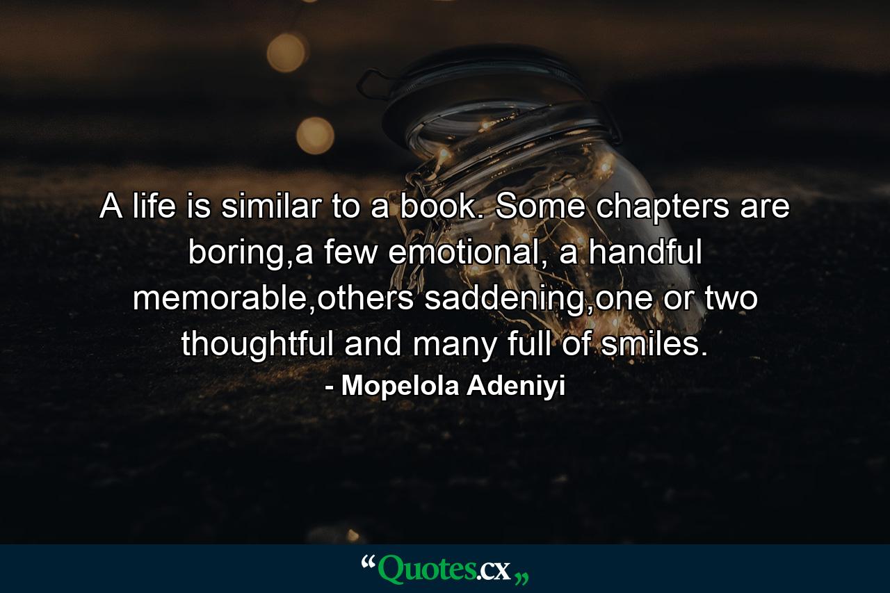 A life is similar to a book. Some chapters are boring,a few emotional, a handful memorable,others saddening,one or two thoughtful and many full of smiles. - Quote by Mopelola Adeniyi